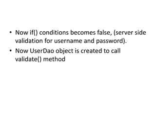 • Now if() conditions becomes false, (server side
validation for username and password).
• Now UserDao object is created to call
validate() method
 
