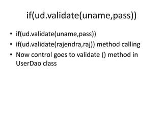 if(ud.validate(uname,pass))
• if(ud.validate(uname,pass))
• if(ud.validate(rajendra,raj)) method calling
• Now control goes to validate () method in
UserDao class
 