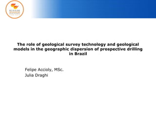 The role of geological survey technology and geological
models in the geographic dispersion of prospective drilling
in Brazil
Felipe Accioly, MSc.
Julia Draghi
 
