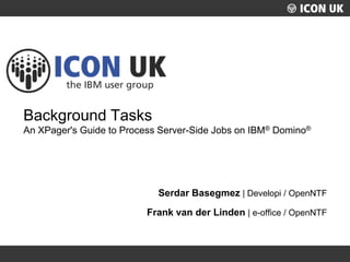 UKLUG 2012 – Cardiff, Wales
Background Tasks
An XPager's Guide to Process Server-Side Jobs on IBM® Domino®
Serdar Basegmez | Developi / OpenNTF
Frank van der Linden | e-office / OpenNTF
 