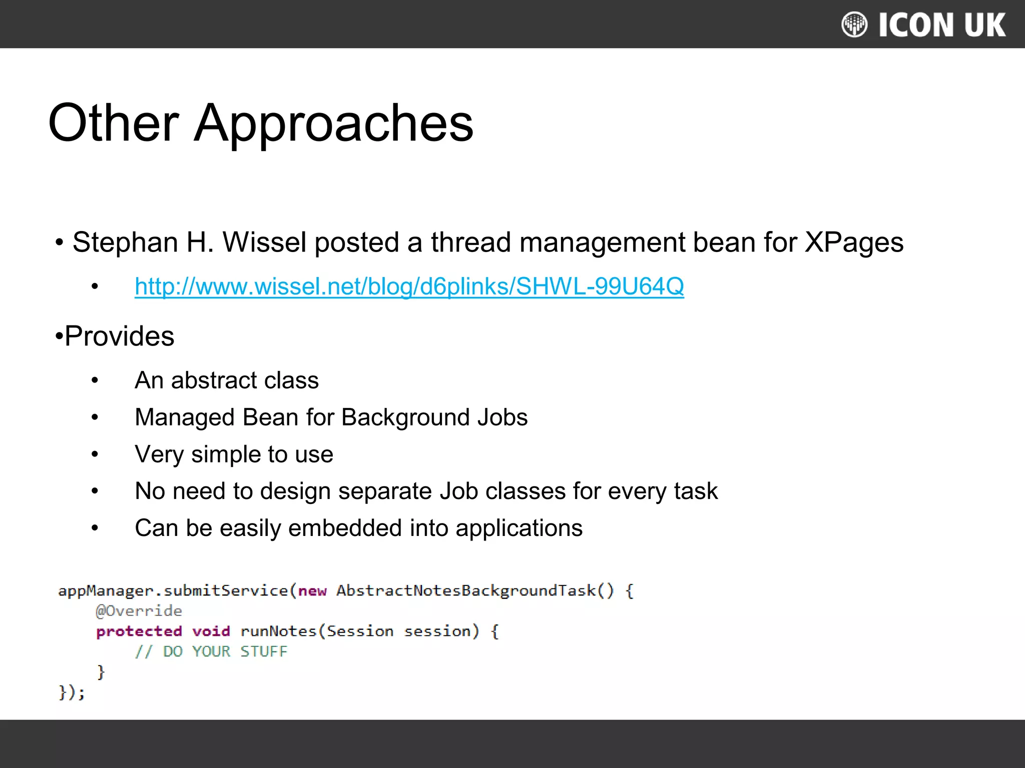 UKLUG 2012 – Cardiff, Wales
Other Approaches
• Stephan H. Wissel posted a thread management bean for XPages
• http://www.wissel.net/blog/d6plinks/SHWL-99U64Q
•Provides
• An abstract class
• Managed Bean for Background Jobs
• Very simple to use
• No need to design separate Job classes for every task
• Can be easily embedded into applications
 