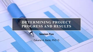 DETERMINING PROJECT
PROGRESS AND RESULTS
Session Five
Zakarie A. Bade, PhD ©
 