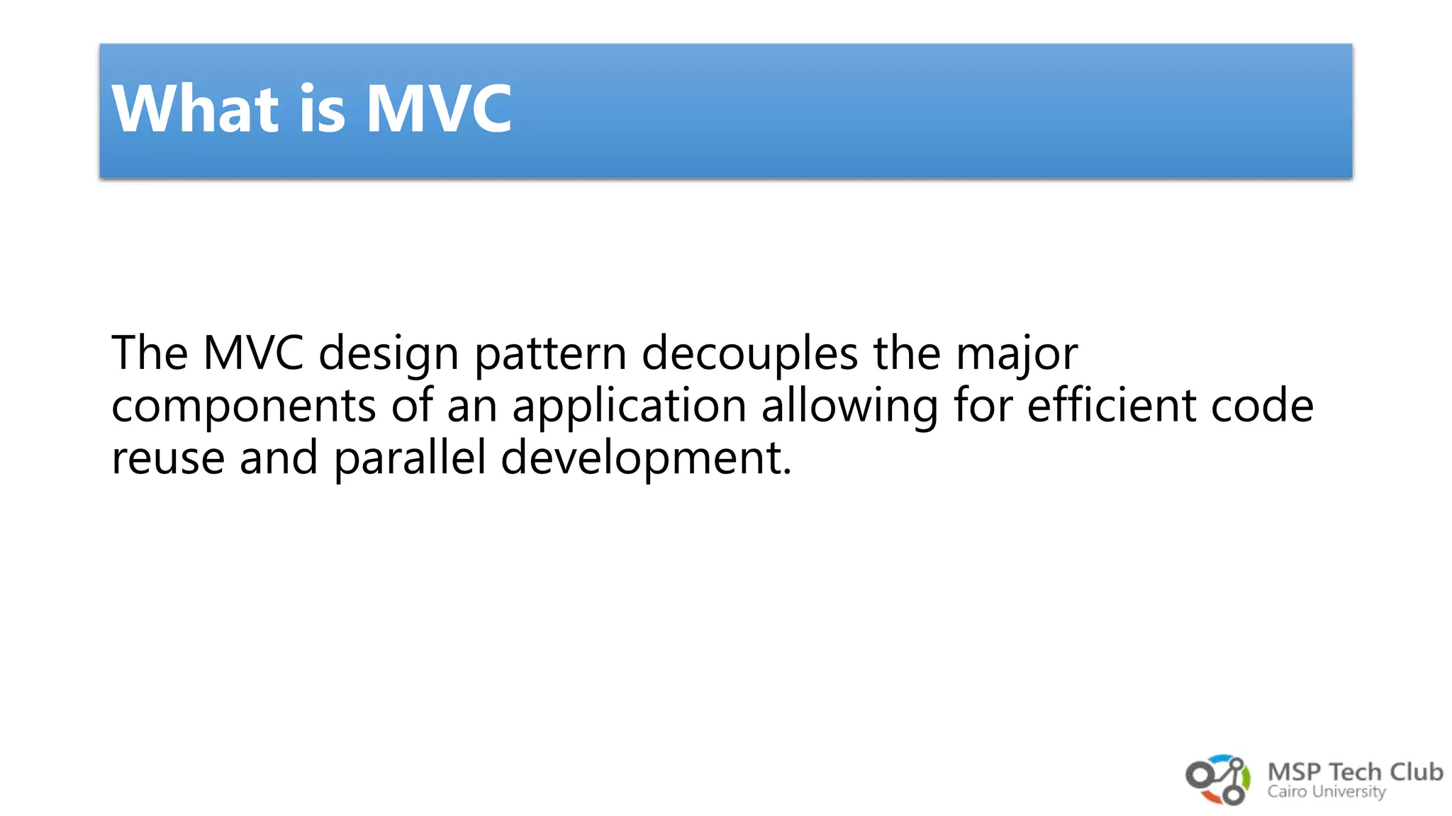 What is MVC The MVC design pattern decouples the major components of an application allowing for efficient code reuse and parallel development. 