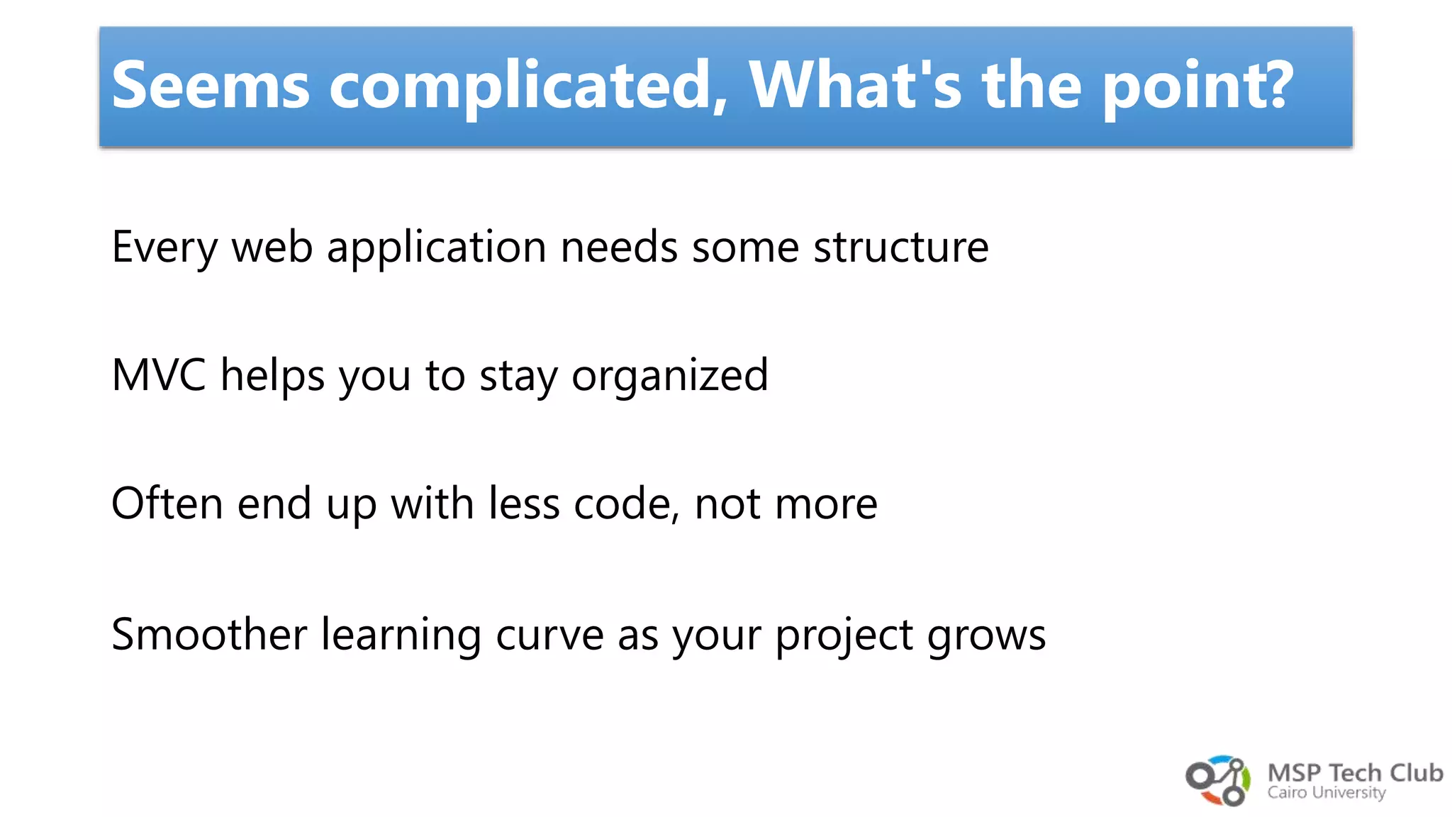 Every web application needs some structure MVC helps you to stay organized Often end up with less code, not more Smoother learning curve as your project growsmplicated, What’s the point? Seems complicated, What's the point? 