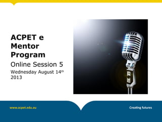 ACPET e
Mentor
Program
Online Session 5
Wednesday August 14th
2013
 