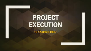 PROJECT
EXECUTION
SESSION FOUR
 