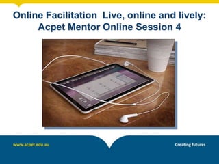 Online Facilitation Live, online and lively:
Acpet Mentor Online Session 4
 