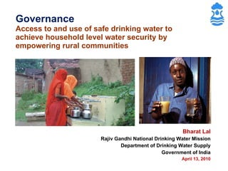 Governance Access to and use of safe drinking water to achieve household level water security by empowering rural communities Bharat Lal Rajiv Gandhi National Drinking Water Mission Department of Drinking Water Supply Government of India April 13, 2010 