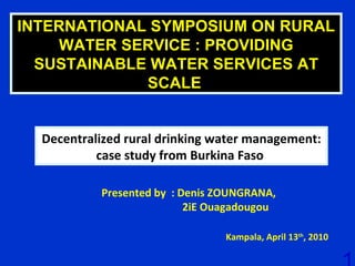 Presented by  : Denis ZOUNGRANA,  2iE Ouagadougou INTERNATIONAL SYMPOSIUM ON RURAL WATER SERVICE : PROVIDING SUSTAINABLE WATER SERVICES AT SCALE   Kampala, April 13 th , 2010 Decentralized rural drinking water management: case study from Burkina Faso  