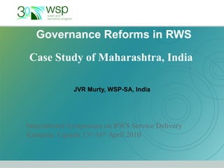 Governance Reforms in RWS JVR Murty, WSP-SA, India Case Study of Maharashtra, India International Symposium on RWS Service Delivery Kampala, Uganda 13 th -16 th  April 2010 