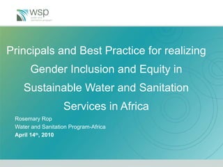 Principals and Best Practice for realizing Gender Inclusion and Equity in Sustainable Water and Sanitation Services in Africa   Rosemary Rop Water and Sanitation Program-Africa April 14 th , 2010 