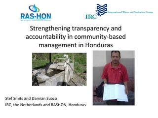 Strengthening transparency and accountability in community-based management in Honduras Stef Smits and Damian Suazo IRC, the Netherlands and RASHON, Honduras 