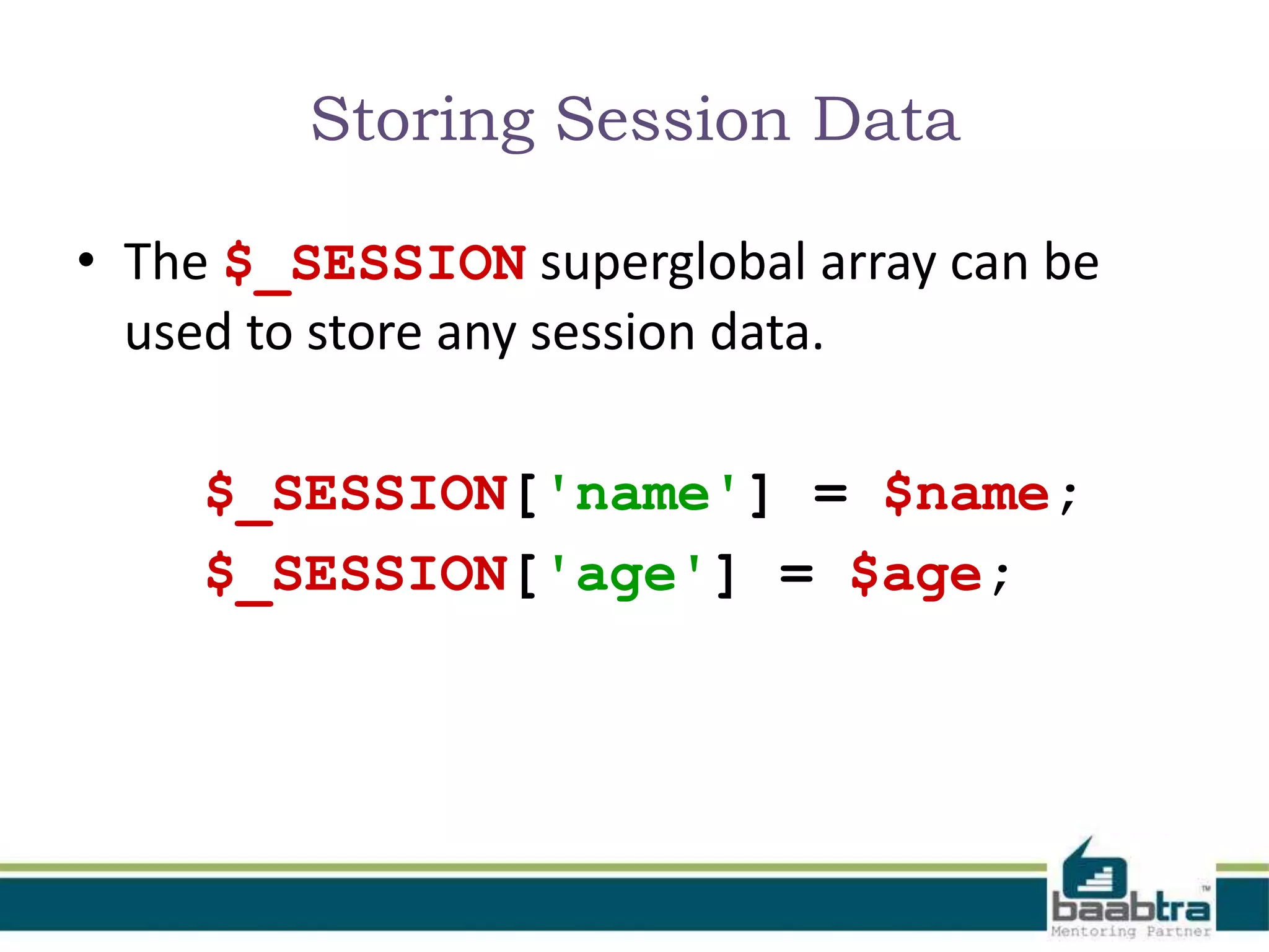 Storing Session Data
• The $_SESSION superglobal array can be
used to store any session data.
$_SESSION['name'] = $name;
$_SESSION['age'] = $age;
 