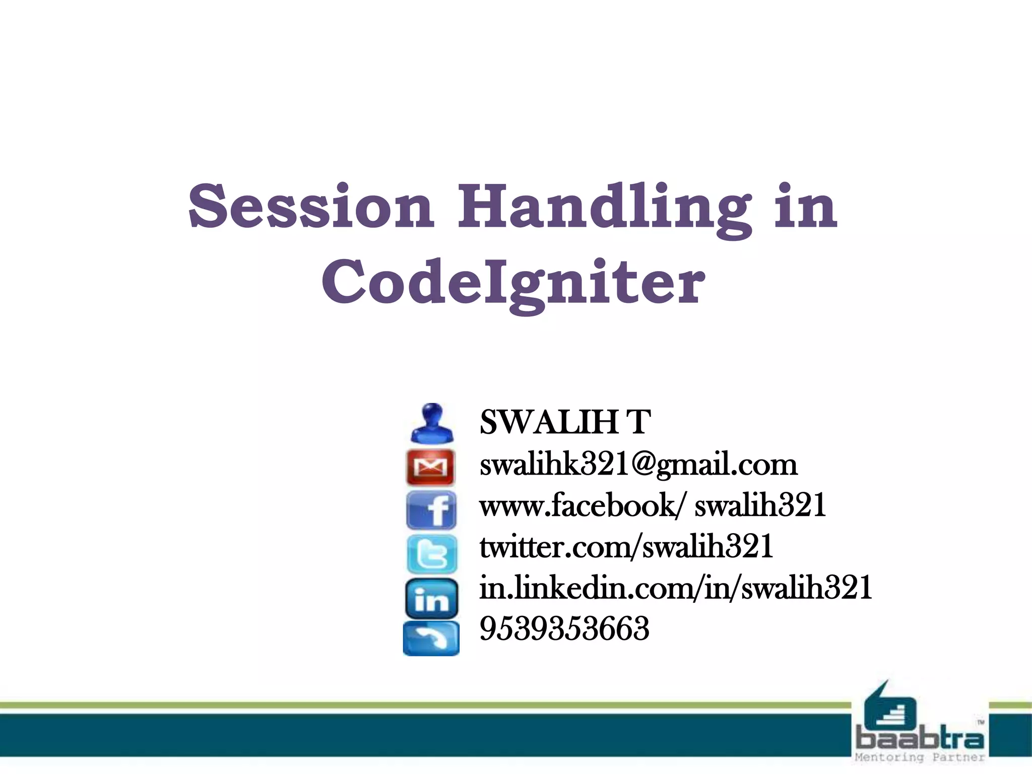 Session Handling in CodeIgniter SWALIH T swalihk321@gmail.com www.facebook/ swalih321 twitter.com/swalih321 in.linkedin.com/in/swalih321 9539353663 