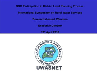 NGO Participation in District Level Planning Process   International Symposium on Rural Water Services Doreen Kabasindi Wandera Executive Director 13 th  April 2010 