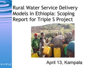 Rural Water Service Delivery Models in Ethiopia: Scoping Report for Triple S   Project April 13, Kampala 