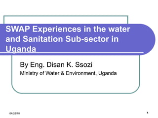 SWAP Experiences in the water and Sanitation Sub-sector in Uganda By Eng. Disan K. Ssozi Ministry of Water & Environment, Uganda 04/28/10 