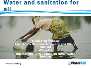 Water and sanitation for all Yunia Yiga Musaazi East Africa Regional Advocacy and Policy Advisor WaterAid International Symposium on Rural Water Services 14 th  April 2010 www.wateraid.org 
