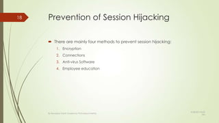 Prevention of Session Hijacking
 There are mainly four methods to prevent session hijacking:
1. Encryption
2. Connections
3. Anti-virus Software
4. Employee education
18
By Kevadiya Harsh Guided by Prof.Mayuri Mehta
9/28/2013 8:53
AM
 