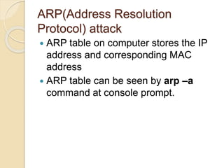ARP(Address Resolution
Protocol) attack
 ARP table on computer stores the IP
address and corresponding MAC
address
 ARP table can be seen by arp –a
command at console prompt.
 
