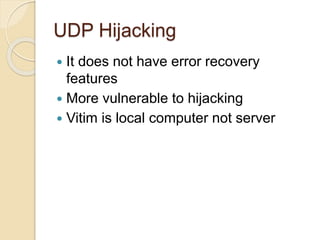 UDP Hijacking
 It does not have error recovery
features
 More vulnerable to hijacking
 Vitim is local computer not server
 