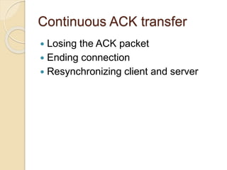 Continuous ACK transfer
 Losing the ACK packet
 Ending connection
 Resynchronizing client and server
 