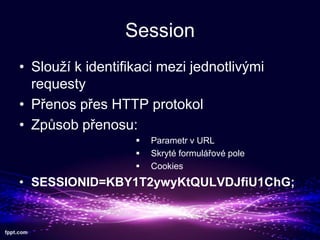 Session
? Slou? k identifikaci mezi jednotliv?mi
requesty
? P?enos p?es HTTP protokol
? Zp?sob p?enosu:
?
?
?

Parametr v URL
Skryt formul?ov pole
Cookies

? SESSIONID=KBY1T2ywyKtQULVDJfiU1ChG;

 