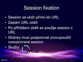 Session fixation
? Session se ulo? p?mo do URL
? Zasln URL obti
? Po p?ihl?en obti se pou?ije session z
URL
? Strnky mus podporovat znovupou?it
vyexpirovan session
? Slu?by:

 