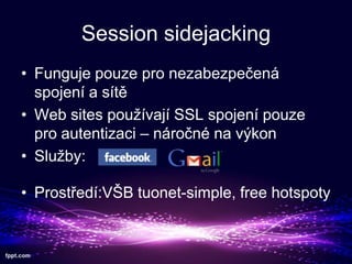 Session sidejacking
? Funguje pouze pro nezabezpe?en
spojen a st
? Web sites pou?vaj SSL spojen pouze
pro autentizaci C nro?n na v?kon
? Slu?by:
? Prost?ed:V?B tuonet-simple, free hotspoty

 