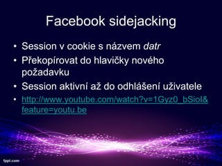 Facebook sidejacking
? Session v cookie s nzvem datr
? P?ekoprovat do hlavi?ky novho
po?adavku
? Session aktivn a? do odhl?en u?ivatele
? http://www.youtube.com/watch?v=1Gyz0_bSioI&
feature=youtu.be

 