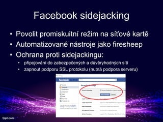 Facebook sidejacking
? Povolit promiskuitn re?im na s?ov kart
? Automatizovan nstroje jako firesheep
? Ochrana proti sidejackingu:
? p?ipojovn do zabezpe?en?ch a d?vryhodn?ch st
? zapnout podporu SSL protokolu (nutn podpora serveru)

 