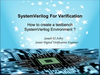 SystemVerilog For Verification
How to create a testbench
SystemVerilog Environment ?
Sameh El-Ashry
Senior Digital Verification Engineer
 