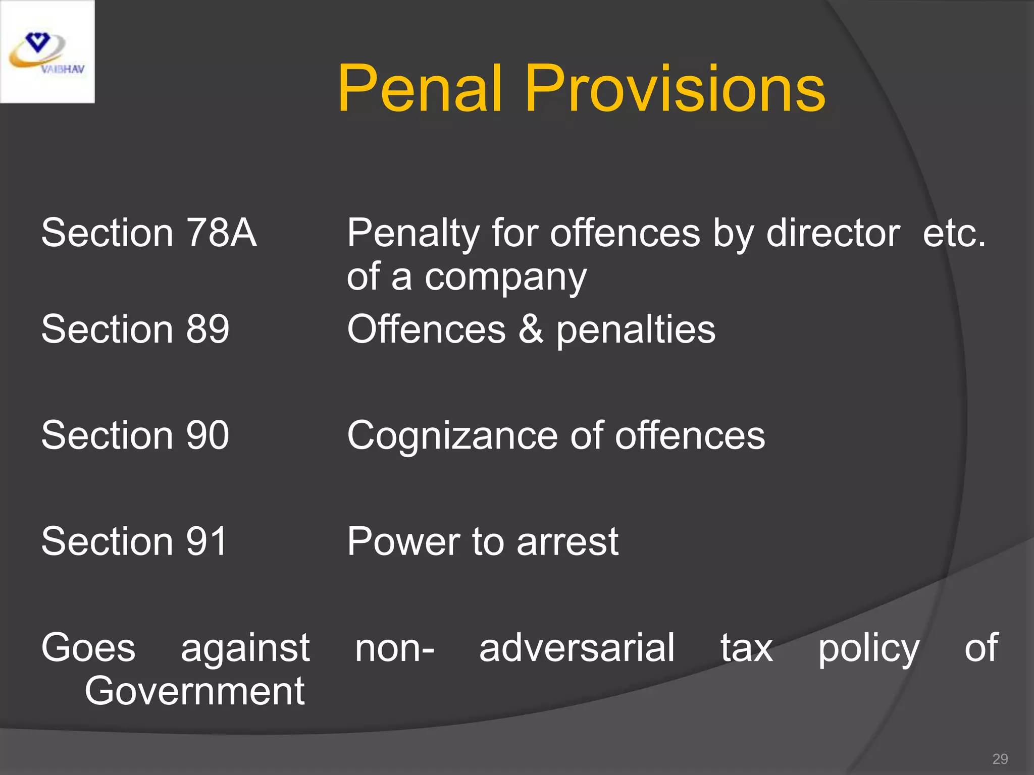 Penal Provisions
Section 78A Penalty for offences by director etc.
of a company
Section 89 Offences & penalties
Section 90 Cognizance of offences
Section 91 Power to arrest
Goes against non- adversarial tax policy of
Government
29
 