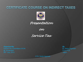 Presentation
on
Service Tax
Organized By By
Indirect Tax Committee of ICAI Dr. Sanjiv Agarwal
@ Ernakulam FCA, FCS,
28th July, 2013 Jaipur
© Dr. Sanjiv Agarwal
1
 
