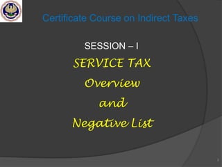 SESSION – I
SERVICE TAX
Overview
and
Negative List
2
Certificate Course on Indirect Taxes
 