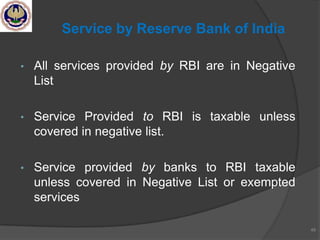 • All services provided by RBI are in Negative
List
• Service Provided to RBI is taxable unless
covered in negative list.
• Service provided by banks to RBI taxable
unless covered in Negative List or exempted
services
49
Service by Reserve Bank of India
 