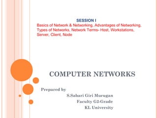 COMPUTER NETWORKS
Prepared by
S.Sabari Giri Murugan
Faculty G2-Grade
KL University
SESSION I
Basics of Network & Networking, Advantages of Networking,
Types of Networks, Network Terms- Host, Workstations,
Server, Client, Node
 