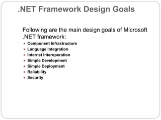.NET Framework Design Goals
Following are the main design goals of Microsoft
.NET framework:
 Component Infrastructure
 Language Integration
 Internet Interoperation
 Simple Development
 Simple Deployment
 Reliability
 Security
 