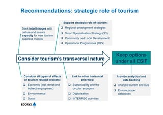 Recommendations: strategic role of tourism
Consider tourism’s transversal nature
Keep options
under all ESIF
Seek interlin...