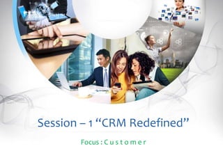 Session – 1 “CRM Redefined”
Focus : C u s t o m e r
 