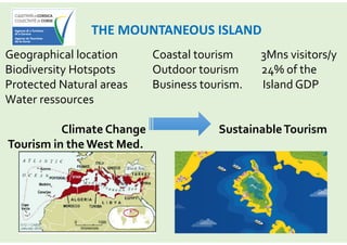 THE MOUNTANEOUS ISLAND
Geographical location
Biodiversity Hotspots
Protected Natural areas
Water ressources
Climate Change
Tourism in theWest Med.
Coastal tourism 3Mns visitors/y
Outdoor tourism 24% of the
Business tourism. Island GDP
SustainableTourism
 