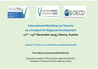 Session ITourism as a catalyst for sustainable growth
International Workshop onTourism
as a Catalyst for Regional Development
12th – 13th December 2019,Vienna, Austria
Prof. Marie-Antoinette MAUPERTUIS
Executive member of the Corsican regional authority,
President of Corsican Tourism Agency, France
 