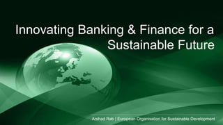 Arshad Rab | European Organisation for Sustainable Development
Innovating Banking & Finance for a
Sustainable Future
 