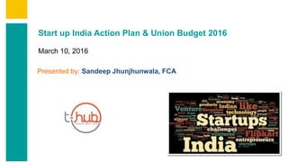 Start up India Action Plan & Union Budget 2016
March 10, 2016
Presented by: Sandeep Jhunjhunwala, FCA
 