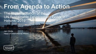 From Agenda to Action
The Implementation of the
UN Sustainable Development Goals in
Helsinki 2019
Jani Moliis
Head of International Affairs
 