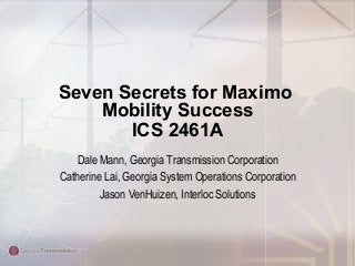 Seven Secrets for Maximo
Mobility Success
ICS 2461A
Dale Mann, Georgia Transmission Corporation
Catherine Lai, Georgia System Operations Corporation
Jason VenHuizen, Interloc Solutions
 