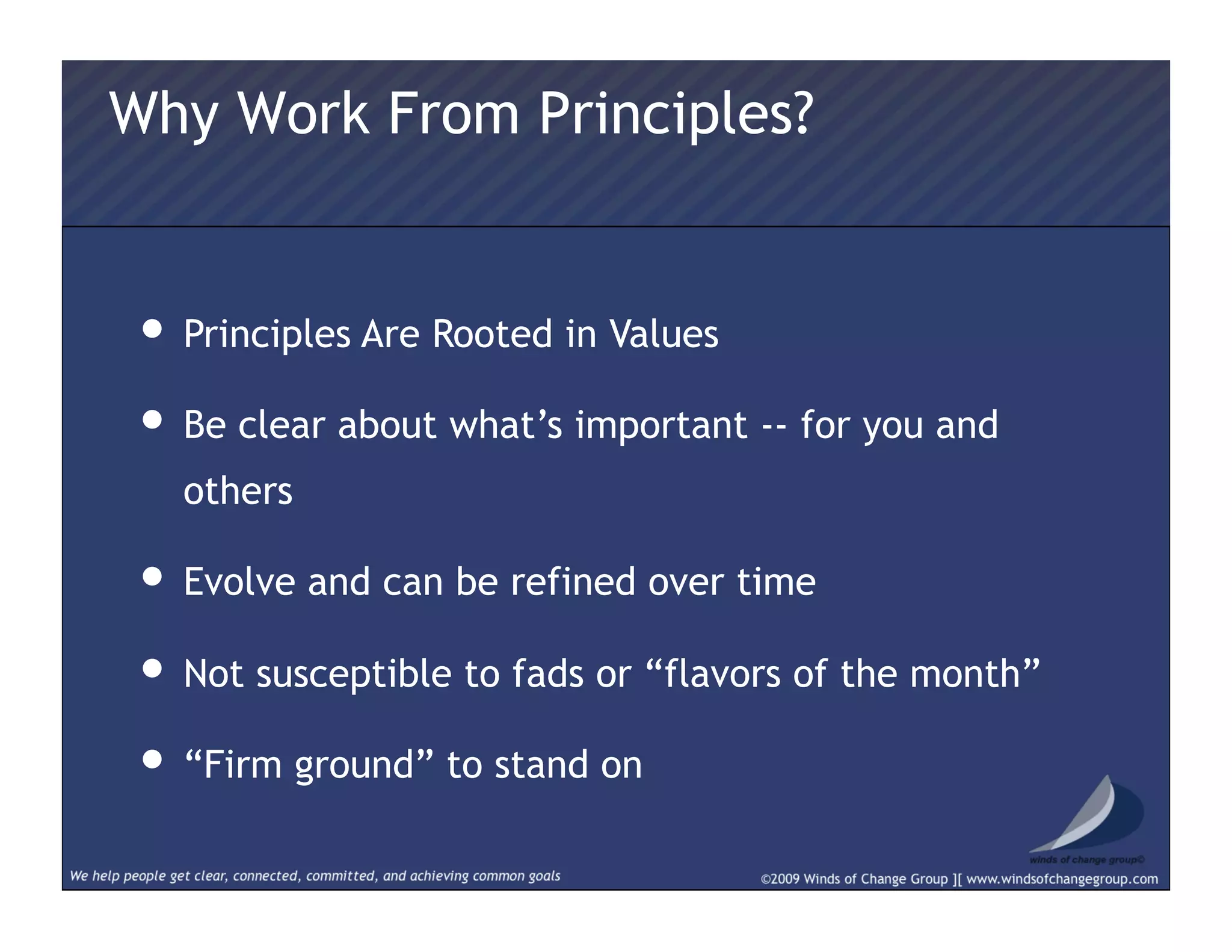 Why Work From Principles?
• Principles Are Rooted in Values
• Be clear about what’s important -- for you and
others
• Evolve and can be refined over time
• Not susceptible to fads or “flavors of the month”
• “Firm ground” to stand on
 
