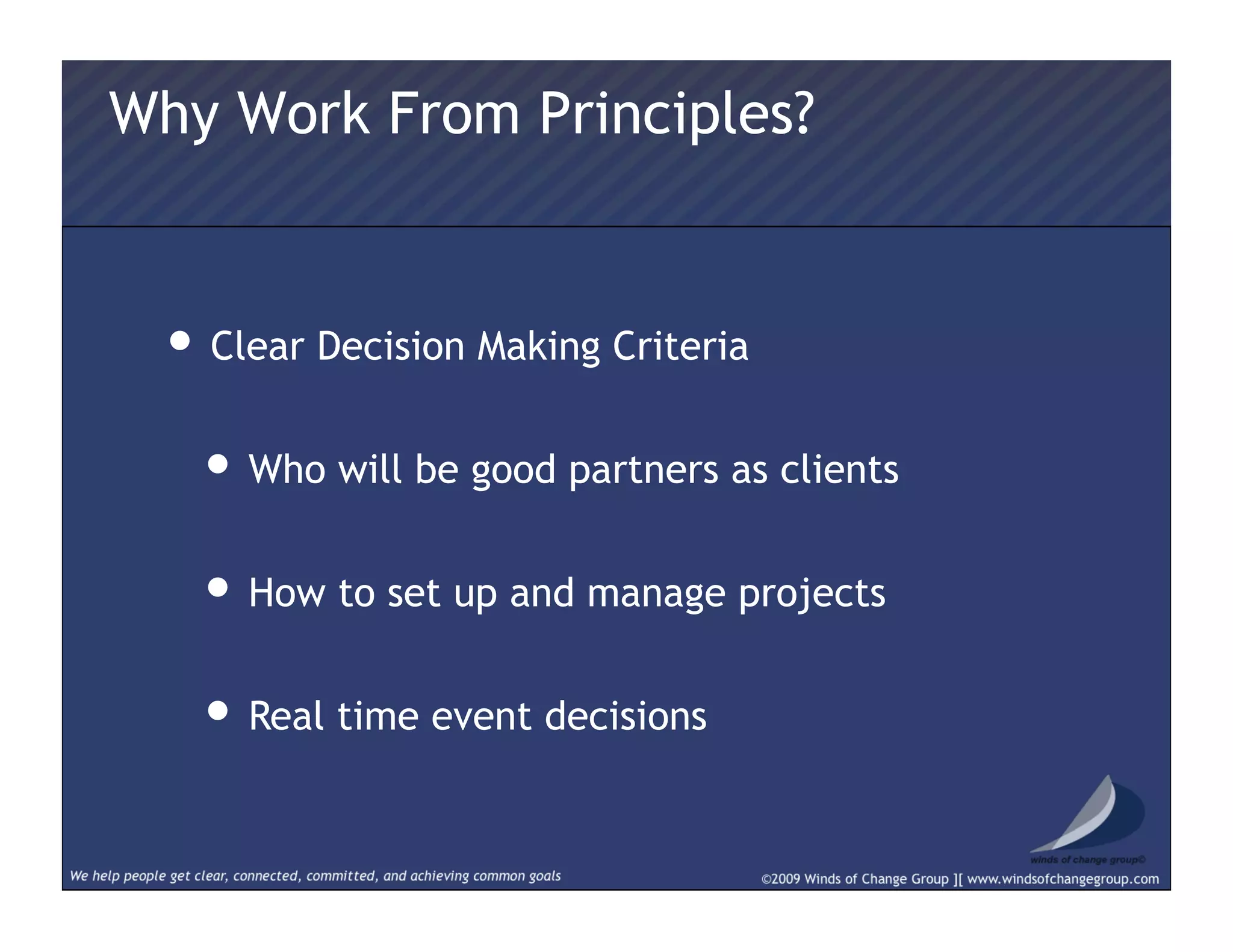 Why Work From Principles?
• Clear Decision Making Criteria
• Who will be good partners as clients
• How to set up and manage projects
• Real time event decisions
 