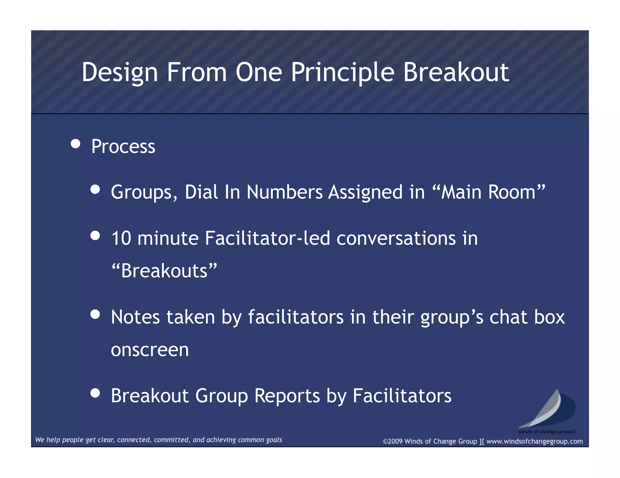 • Process
• Groups, Dial In Numbers Assigned in “Main Room”
• 10 minute Facilitator-led conversations in
“Breakouts”
• Notes taken by facilitators in their group’s chat box
onscreen
• Breakout Group Reports by Facilitators
Design From One Principle Breakout
 