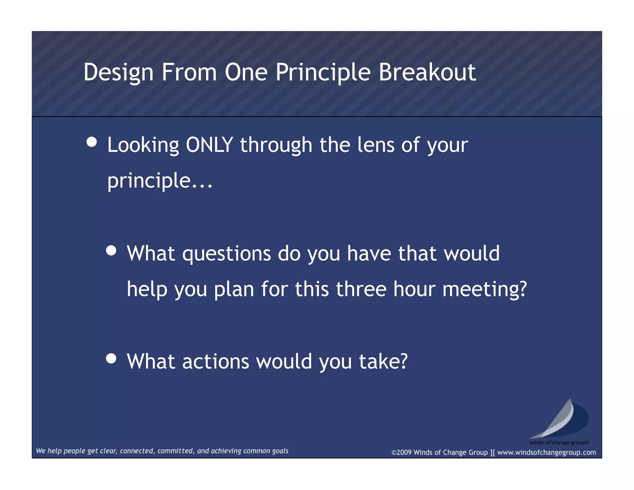 • Looking ONLY through the lens of your
principle...
• What questions do you have that would
help you plan for this three hour meeting?
• What actions would you take?
Design From One Principle Breakout
 